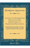 Ausstellung Französischer Meister Des XIX. Jahrhunderts Aus Frankfurter Privatbesitz: Ergänzt Durch Sechs Gemälde Von Cézanne ALS Leihgabe Der Sammlung Dr. G. F. Reber, Lugano; 16. Oktober-16. November 1927 (Classic Reprint)
