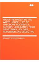 From the Ranch to the White House: Life of Theodore Roosevelt, Author, Legislator, Field Sportsman, Soldier, Reformer and Executive(English)