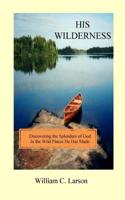 His Wilderness: Discovering the Splendors of God in the Wild Places He Has Made