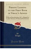 Parsing Lessons to the First Book of Virgil's Aeneid: With an Introduction, &c. Adapted to Locke's System of Classical Instruction (Classic Reprint)