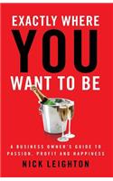 Exactly Where You Want To Be: A Business Owner's Guide to Passion, Profit and Happiness