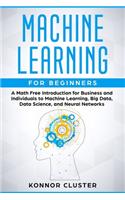 Machine Learning For Beginners: A Math Free Introduction for Business and Individuals to Machine Learning, Big Data, Data Science, and Neural Networks