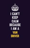 I Can't Keep Calm Because I Am A Van Driver