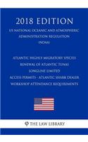 Atlantic Highly Migratory Species - Renewal of Atlantic Tunas Longline Limited Access Permits - Atlantic Shark Dealer Workshop Attendance Requirements (Us National Oceanic and Atmospheric Administration Regulation) (Noaa) (2018 Edition)