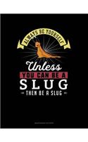 Always Be Yourself Unless You Can Be a Slug Then Be a Slug