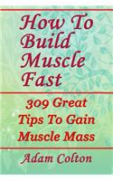 How To Build Bigger Muscles Fast: 309 Great Tips To Gain Muscle Mass