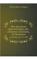 Two discourses delivered before the Unitarian Christians, of Charleston on Sunday, July 3d, 1853