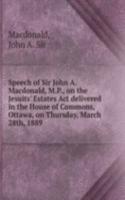 Speech of Sir John A. Macdonald, M. P., on the Jesuits' Estates Act delivered in the House of Commons, Ottawa, on Thursday, March 28th, 1889