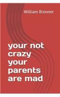 your not crazy your parents are mad