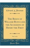 The Reign of William Rufus and the Accession of Henry the First, Vol. 1 of 2 (Classic Reprint)