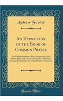 An Exposition of the Book of Common Prayer: And Administration of the Sacraments; And Other Rites and Ceremonies of the Protestant Episcopal Church in the United States of America (Classic Reprint)