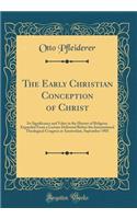 The Early Christian Conception of Christ: Its Significance and Value in the History of Religion; Expanded From a Lecture Delivered Before the International Theological Congress at Amsterdam, September 1903 (Classic Reprint)