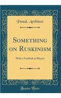 Something on Ruskinism: With a Vestibule in Rhyme (Classic Reprint)