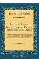System of Public Instruction and Primary School Law of Michigan: With Explanatory Notes, Forms, Regulations and Instructions; A Digest of Decisions; A Detailed History of Public Instruction and the Laws Relating Thereto; The History of and Laws Rel