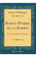 Ramus (Pierre de la Ramï¿½e): Sa Vie, Ses ï¿½crits Et Ses Opinions (Classic Reprint): Sa Vie, Ses ï¿½crits Et Ses Opinions (Classic Reprint)