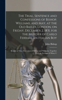 Trial, Sentence and Confessions of Bishop, Williams, and May, at the Old Bailey, London, on Friday, December 2, 1831, for the Murder of Carlo Ferrari, an Italian boy; Respite of May; Execution of Bishop and Williams; Together With an Account of Man