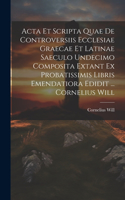 Acta Et Scripta Quae De Controversiis Ecclesiae Graecae Et Latinae Saeculo Undecimo Composita Extant Ex Probatissimis Libris Emendatiora Edidit ... Cornelius Will