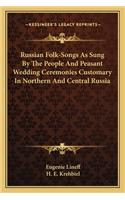 Russian Folk-Songs as Sung by the People and Peasant Wedding Ceremonies Customary in Northern and Central Russia