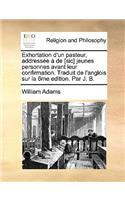 Exhortation d'Un Pasteur, Addressée À de [sic] Jeunes Personnes Avant Leur Confirmation. Traduit de l'Anglois Sur La 6me Edition. Par J. B.