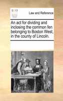 An ACT for Dividing and Inclosing the Common Fen Belonging to Boston West, in the County of Lincoln.