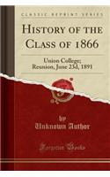 History of the Class of 1866: Union College; Reunion, June 23d, 1891 (Classic Reprint): Union College; Reunion, June 23d, 1891 (Classic Reprint)