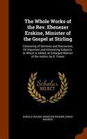 The Whole Works of the REV. Ebenezer Erskine, Minister of the Gospel at Stirling: Consisting of Sermons and Discourses, on Important and Interesting Subjects. to Which Is Added, an Enlarged Memoir of the Author, by D. Fraser