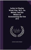 Letter to Charles Wood, Esq., M.P., On Money, and the Means of Economizing the Use of It