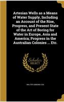 Artesian Wells as a Means of Water Supply, Including an Account of the Rise, Progress, and Present State of the Art of Boring for Water in Europe, Asia and America; Progress in the Australian Colonies ... Etc.