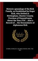 Historic-Genealogy of the Kirk Family, as Established by Roger Kirk, Who Settled in Nottingham, Chester County, Province of Pennsylvania, about the Year 1714 ... Also a Record of ... the Descendants of Alphonsus Kirk