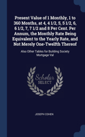 Present Value of 1 Monthly, 1 to 360 Months, at 4, 4 1/2, 5, 5 1/2, 6, 6 1/2, 7, 7 1/2 and 8 Per Cent. Per Annum, the Monthly Rate Being Equivalent to the Yearly Rate, and Not Merely One-Twelfth Thereof: Also Other Tables for Building Society Mortgage Val