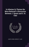 Is Atheism Or Theism the More Rational? a Discussion Between J. Symes and G. St. Clair