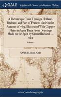A Picturesque Tour Through Holland, Brabant, and Part of France; Made in the Autumn of 1789. Illustrated with Copper Plates in Aqua Tinta from Drawings Made on the Spot by Samuel Ireland. ... of 2; Volume 2
