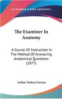 The Examiner In Anatomy: A Course Of Instruction In The Method Of Answering Anatomical Questions (1877)