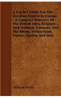 A Satchel Guide For The Vacation Tourist In Europe - A Compact Itinerary Of The British Isles, Belgium And Holland, Germany And The Rhine, Switzerland, France, Austria And Italy