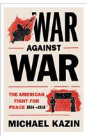 War Against War: The American Fight for Peace, 1914-1918: The American Fight for Peace, 1914-1918