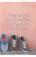 Sure, Let Me Drop Everything and Work On Your Problem.