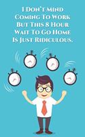 I Don't Mind Coming To Work But This 8 Hour Wait To Go Home is Just Ridiculous.: Lined Notebook