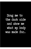 Drag me to the Dark Side and Show me What my Body was Made for.: Blank Lined Journal Paper - BDSM Dominant Submissive Couples Notebook - Adult Gifts for your Dominatrix Master Mistress. DOM SUB Diary for Exploring