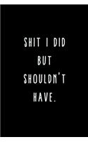 Shit I Did But Shouldn't Have.: A Journal for Writing Down All The Things You're Not 'Supposed' to Say Out Loud (My Crazy Life Journals)