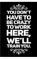 You Don't Have to Be Crazy to Work Here, We'll Train You.
