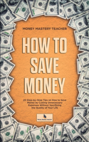 How to Save Money: 25 Step-by-Step Tips on How to Save Money by Cutting Unnecessary Expenses Without Sacrificing the Quality of Your Life(1 Your Personal Finance)