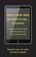 How to Write What You Want to Say ... in Science: A Guide for Those Who Know What They Want to Say But Can't Find the Words