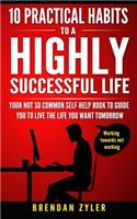 10 Practical Habits to a Highly Successful Life: Your not so common self-help book to guide you to live the life you want tomorrow