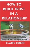 How to Build Trust in a Relationship: Powerful Ways to Rebuild Effective Communication, Resolve Conflict, Improve Intimacy, and Avoid Betrayal