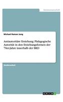 Antiautoritäre Erziehung: Pädagogische Autorität in den Erziehungsformen der 70er-Jahre innerhalb der BRD(German)