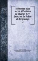 Memoires pour servir a l'histoire de Charles-XIV-Jean, roi de Suede et de Norvege