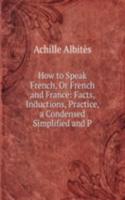 How to Speak French, Or French and France: Facts, Inductions, Practice, a Condensed Simplified and P