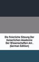Die Feierliche Sitzung Der Kaiserlichen Akademie Der Wissenschaften Am . (German Edition)