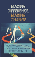 Making Difference, Making Change: How To Cultivate Your Potential And Making Difference In Life: Ways To Make A Difference In The World