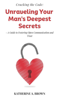 Cracking the Code: Unraveling Your Man's Deepest Secrets: An Ultimate Guide for Women to Foster Open Communication, Understanding, Trust and Solving Conflicts in a Rom